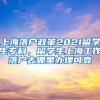 上海落户政策2021留学生专科，留学生上海工作落户去哪里办理可靠