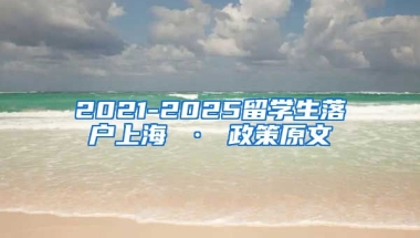 2021-2025留学生落户上海 · 政策原文