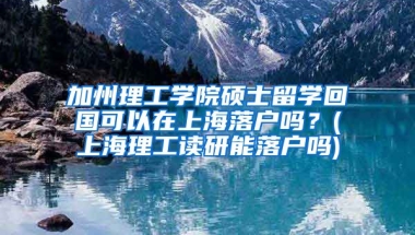 加州理工学院硕士留学回国可以在上海落户吗？(上海理工读研能落户吗)