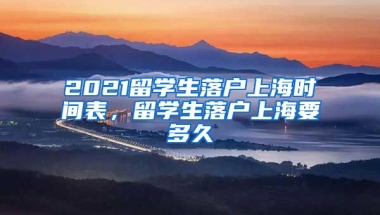 2021留学生落户上海时间表，留学生落户上海要多久