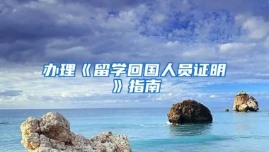 办理《留学回国人员证明》指南