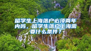 留学生上海落户必须两年内吗，留学生落户上海需要什么条件？