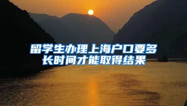 留学生办理上海户口要多长时间才能取得结果