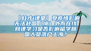 【虹才i课堂】受疫情影响无法赴国（境）外而在线网课学习是否影响留学回国人员落户上海？