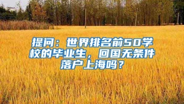 提问：世界排名前50学校的毕业生，回国无条件落户上海吗？