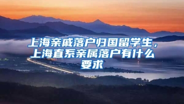 上海亲戚落户归国留学生，上海直系亲属落户有什么要求