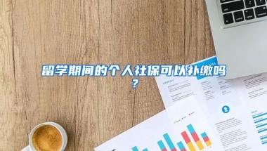 留学期间的个人社保可以补缴吗？