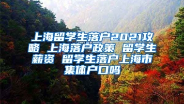 上海留学生落户2021攻略 上海落户政策 留学生薪资 留学生落户上海市集体户口吗