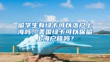 留学生有绿卡可以落户上海吗，美国绿卡可以保留上海户籍吗？