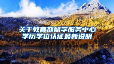 关于教育部留学服务中心学历学位认证最新说明