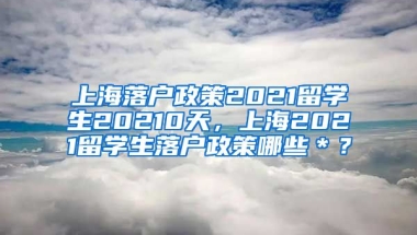 上海落户政策2021留学生20210天，上海2021留学生落户政策哪些＊？