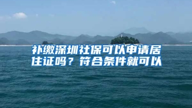 补缴深圳社保可以申请居住证吗？符合条件就可以