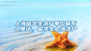 上海留学生落户单位联系人电话，留学生上海落户