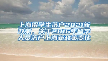 上海留学生落户2021新政策，关于2016年留学人员落户上海新政策变化