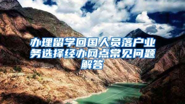 办理留学回国人员落户业务选择经办网点常见问题解答