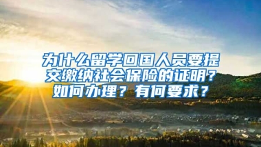 为什么留学回国人员要提交缴纳社会保险的证明？如何办理？有何要求？