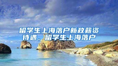 留学生上海落户新政薪资待遇，留学生上海落户