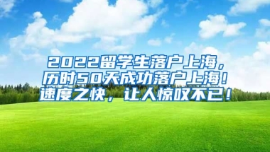 2022留学生落户上海，历时50天成功落户上海！速度之快，让人惊叹不已！