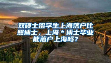 双硕士留学生上海落户比照博士，上海＊博士毕业能落户上海吗？