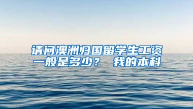 请问澳洲归国留学生工资一般是多少？ 我的本科