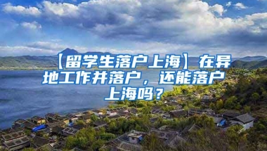 【留学生落户上海】在异地工作并落户，还能落户上海吗？