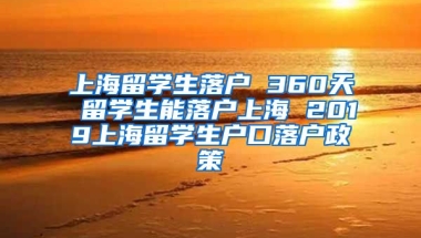 上海留学生落户 360天 留学生能落户上海 2019上海留学生户口落户政策