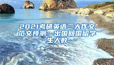 2021考研英语二大作文范文预测：出国回国留学生人数