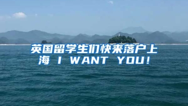 英国留学生们快来落户上海 I WANT YOU！