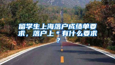 留学生上海落户成绩单要求，落户上＊有什么要求？