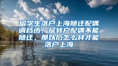 留学生落户上海随迁配偶调档函，居转户配偶不能随迁，那以后怎么样才能落户上海