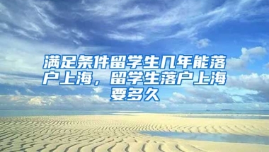 满足条件留学生几年能落户上海，留学生落户上海要多久