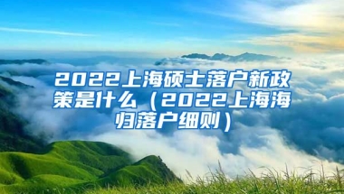 2022上海硕士落户新政策是什么（2022上海海归落户细则）