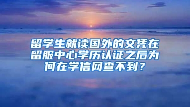 留学生就读国外的文凭在留服中心学历认证之后为何在学信网查不到？