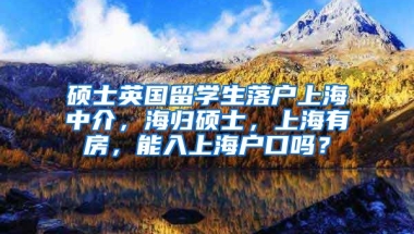 硕士英国留学生落户上海中介，海归硕士，上海有房，能入上海户口吗？