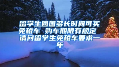 留学生回国多长时间可买免税车 购车期限有规定 请问留学生免税车要求一年