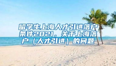 留学生上海人才引进落户条件2021，关于上海落户（人才引进）的问题