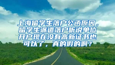 上海留学生落户公函原因，留学生派遣落户听说单位开户现在没有高新证书也可以了，真的假的啊？