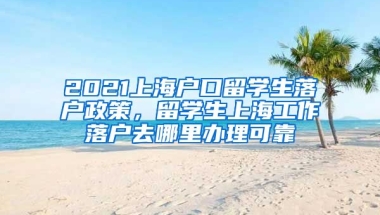 2021上海户口留学生落户政策，留学生上海工作落户去哪里办理可靠