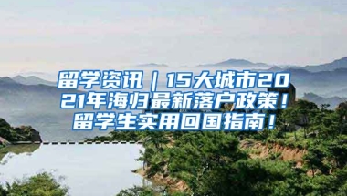 留学资讯｜15大城市2021年海归最新落户政策！留学生实用回国指南！