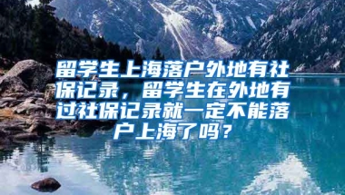 留学生上海落户外地有社保记录，留学生在外地有过社保记录就一定不能落户上海了吗？