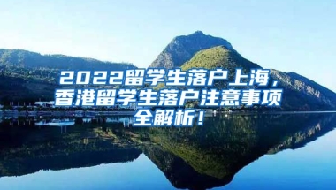 2022留学生落户上海，香港留学生落户注意事项全解析！