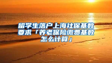 留学生落户上海社保基数要求「养老保险缴费基数怎么计算」