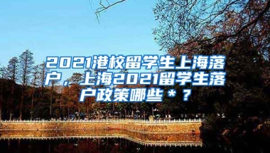 2021港校留学生上海落户，上海2021留学生落户政策哪些＊？