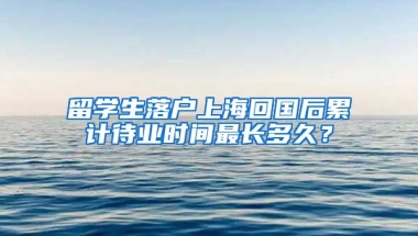 留学生落户上海回国后累计待业时间最长多久？