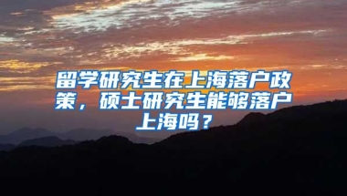 留学研究生在上海落户政策，硕士研究生能够落户上海吗？