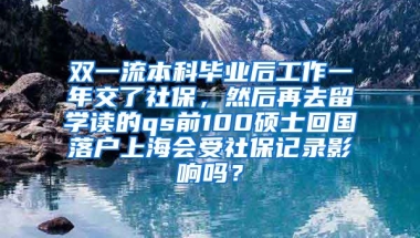 双一流本科毕业后工作一年交了社保，然后再去留学读的qs前100硕士回国落户上海会受社保记录影响吗？