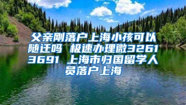 父亲刚落户上海小孩可以随迁吗 极速办理微32613691 上海市归国留学人员落户上海