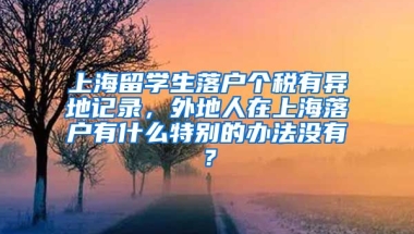 上海留学生落户个税有异地记录，外地人在上海落户有什么特别的办法没有？