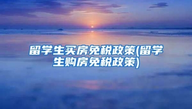 留学生买房免税政策(留学生购房免税政策)