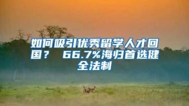 如何吸引优秀留学人才回国？ 66.7%海归首选健全法制